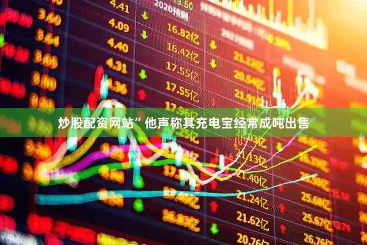 炒股配资网站”他声称其充电宝经常成吨出售