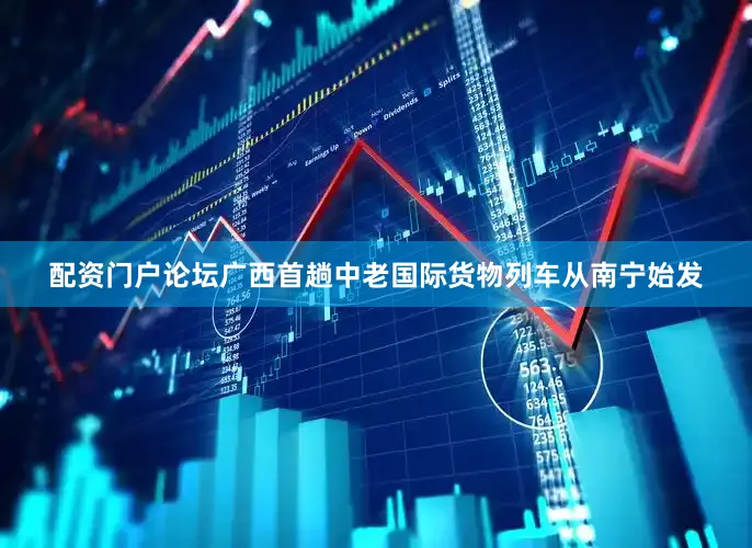 配资门户论坛广西首趟中老国际货物列车从南宁始发