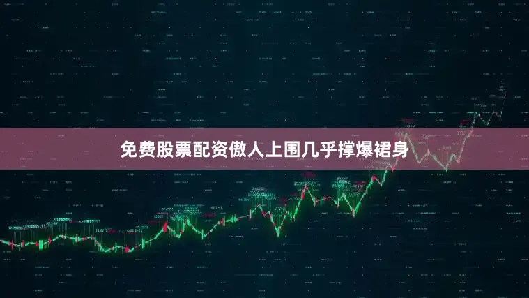 免费股票配资傲人上围几乎撑爆裙身