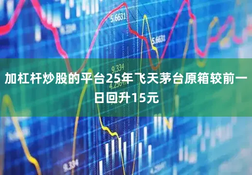 加杠杆炒股的平台25年飞天茅台原箱较前一日回升15元