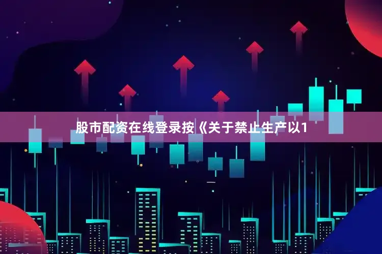 股市配资在线登录按《关于禁止生产以1