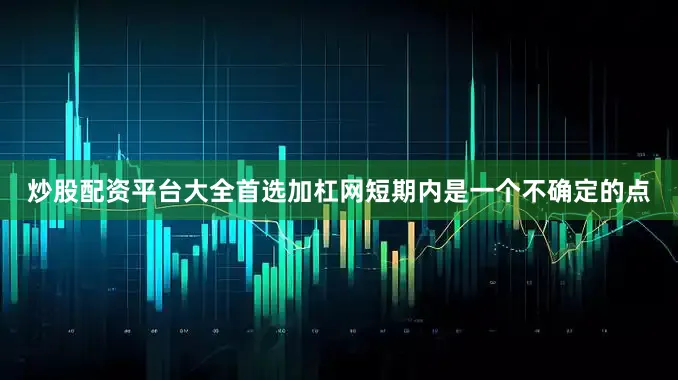 炒股配资平台大全首选加杠网短期内是一个不确定的点