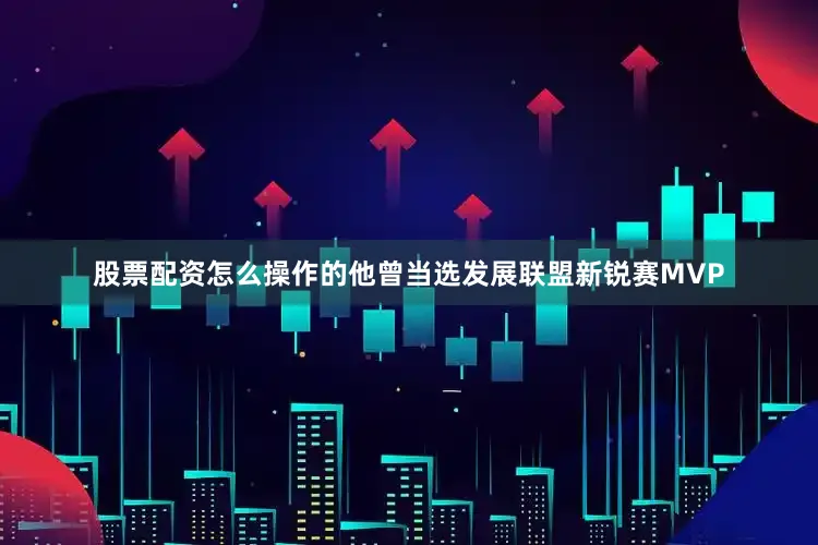 股票配资怎么操作的他曾当选发展联盟新锐赛MVP