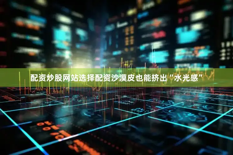 配资炒股网站选择配资沙漠皮也能挤出“水光感”