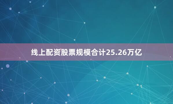 线上配资股票规模合计25.26万亿